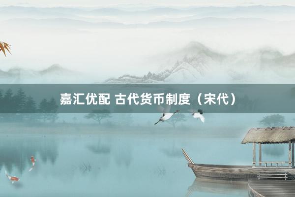 嘉汇优配 古代货币制度（宋代）