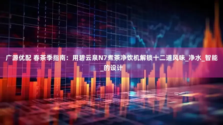 广源优配 春茶季指南：用碧云泉N7煮茶净饮机解锁十二道风味_净水_智能_的设计