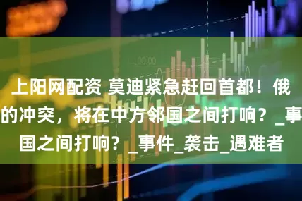 上阳网配资 莫迪紧急赶回首都！俄乌还未停火，新的冲突，将在中方邻国之间打响？_事件_袭击_遇难者