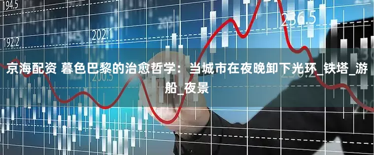 京海配资 暮色巴黎的治愈哲学：当城市在夜晚卸下光环_铁塔_游船_夜景