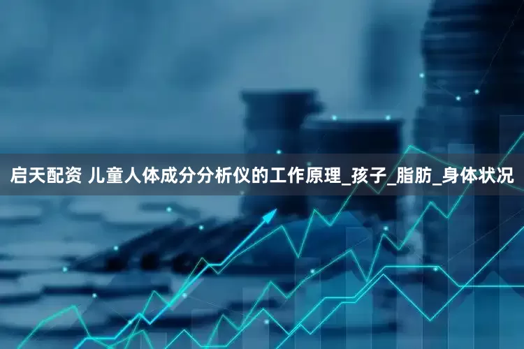 启天配资 儿童人体成分分析仪的工作原理_孩子_脂肪_身体状况