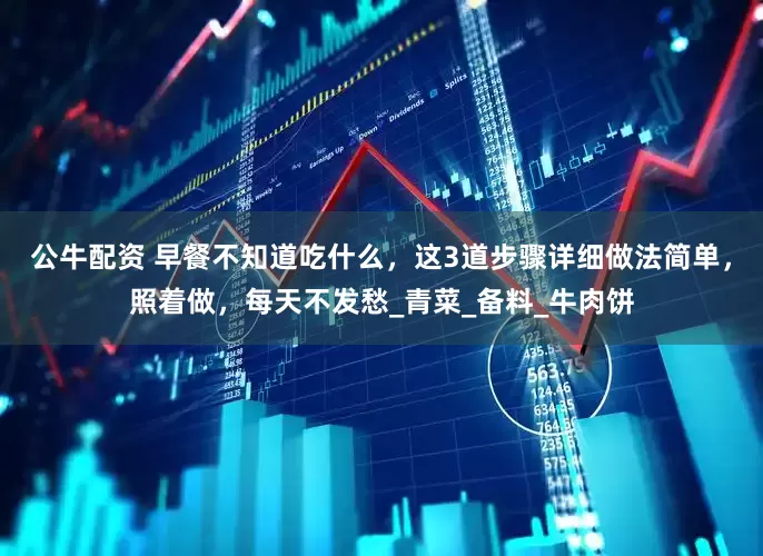 公牛配资 早餐不知道吃什么，这3道步骤详细做法简单，照着做，每天不发愁_青菜_备料_牛肉饼