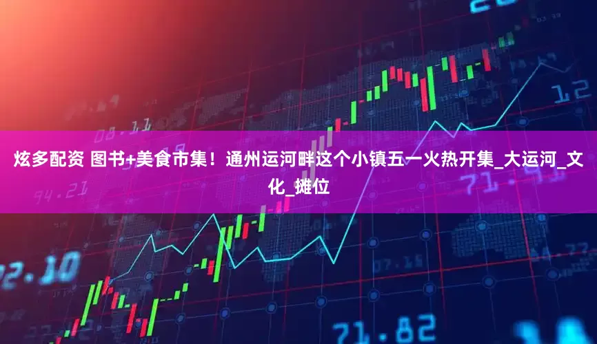 炫多配资 图书+美食市集！通州运河畔这个小镇五一火热开集_大运河_文化_摊位