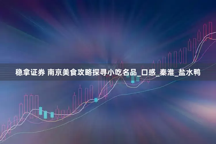 稳拿证券 南京美食攻略探寻小吃名品_口感_秦淮_盐水鸭