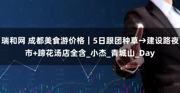瑞和网 成都美食游价格｜5日跟团种草→建设路夜市+蹄花汤店全含_小杰_青城山_Day