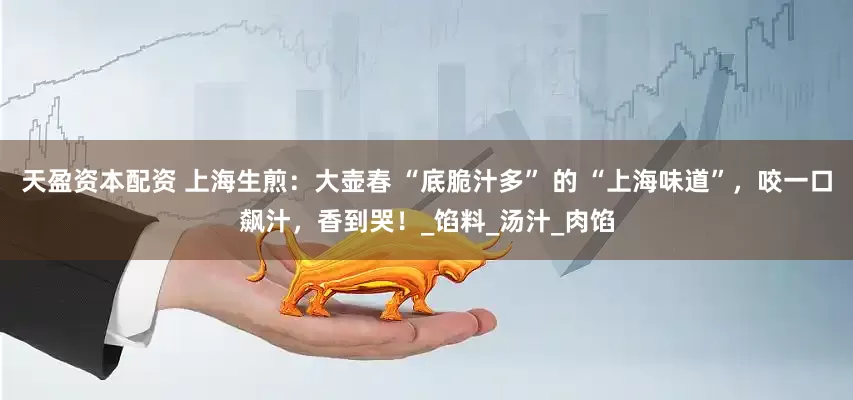 天盈资本配资 上海生煎：大壶春 “底脆汁多” 的 “上海味道”，咬一口飙汁，香到哭！_馅料_汤汁_肉馅