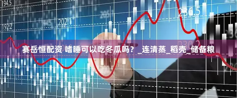 赛岳恒配资 嗜睡可以吃冬瓜吗？_连清蒸_稻壳_储备粮