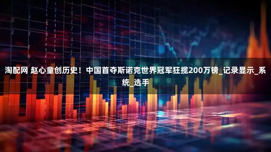 淘配网 赵心童创历史！中国首夺斯诺克世界冠军狂揽200万镑_记录显示_系统_选手