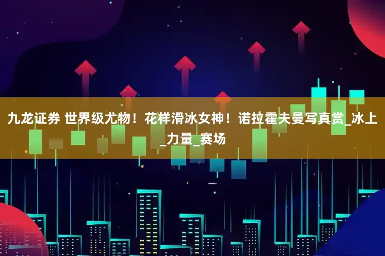 九龙证券 世界级尤物！花样滑冰女神！诺拉霍夫曼写真赏_冰上_力量_赛场