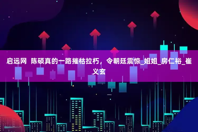启远网  陈硕真的一路摧枯拉朽，令朝廷震惊_姐姐_房仁裕_崔义玄