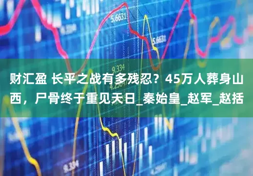 财汇盈 长平之战有多残忍？45万人葬身山西，尸骨终于重见天日_秦始皇_赵军_赵括