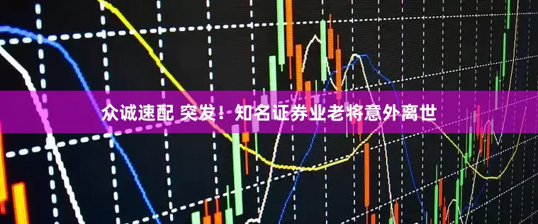 众诚速配 突发！知名证券业老将意外离世
