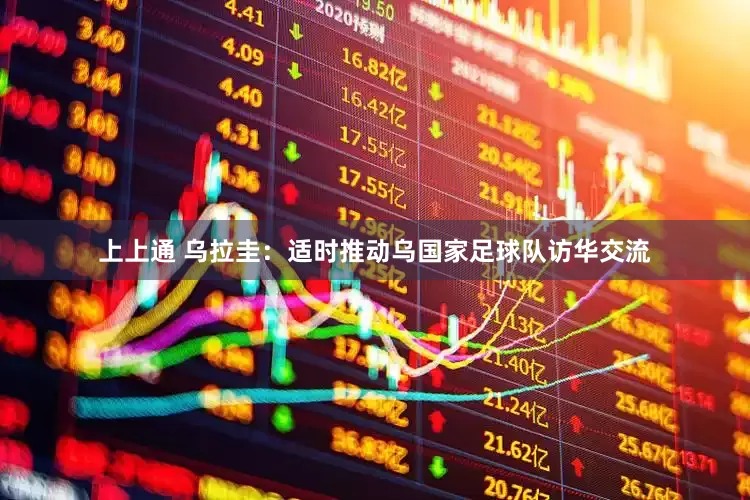 上上通 乌拉圭：适时推动乌国家足球队访华交流
