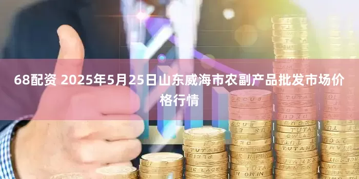 68配资 2025年5月25日山东威海市农副产品批发市场价格行情