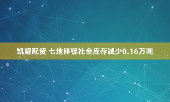 凯耀配资 七地锌锭社会库存减少0.16万吨