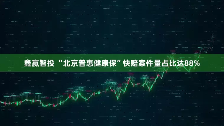 鑫赢智投 “北京普惠健康保”快赔案件量占比达88%