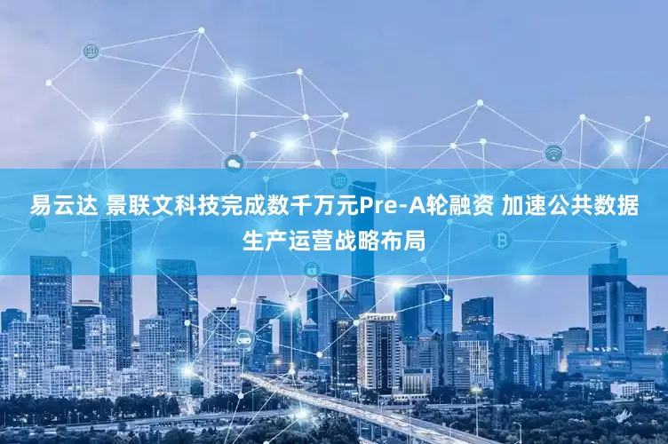 易云达 景联文科技完成数千万元Pre-A轮融资 加速公共数据生产运营战略布局