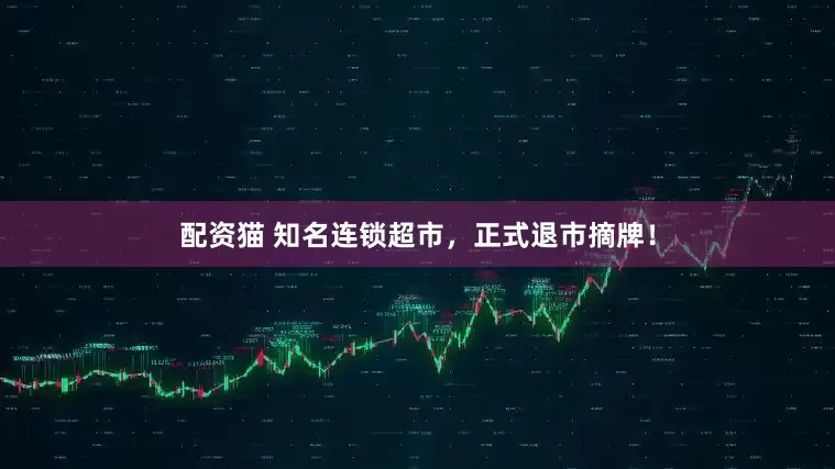 配资猫 知名连锁超市，正式退市摘牌！