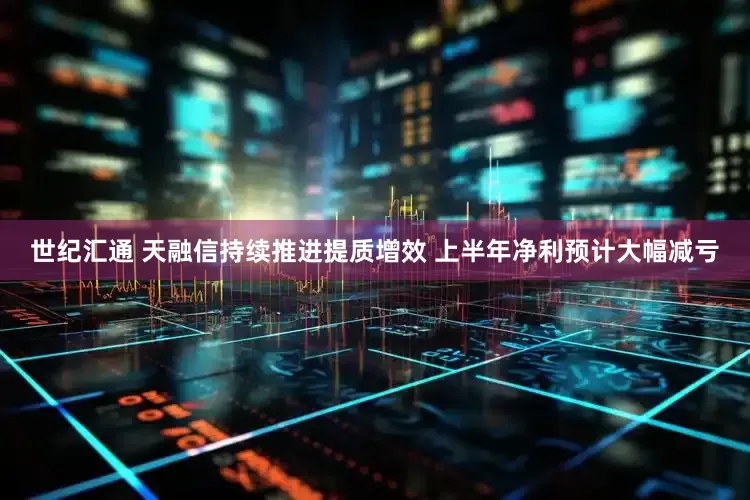 世纪汇通 天融信持续推进提质增效 上半年净利预计大幅减亏
