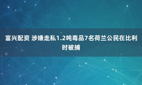 富兴配资 涉嫌走私1.2吨毒品7名荷兰公民在比利时被捕