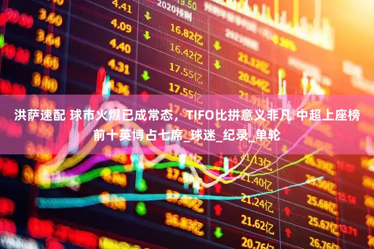 洪萨速配 球市火爆已成常态，TIFO比拼意义非凡 中超上座榜前十英博占七席_球迷_纪录_单轮