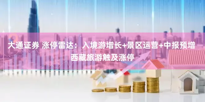 大通证券 涨停雷达：入境游增长+景区运营+中报预增 西藏旅游触及涨停