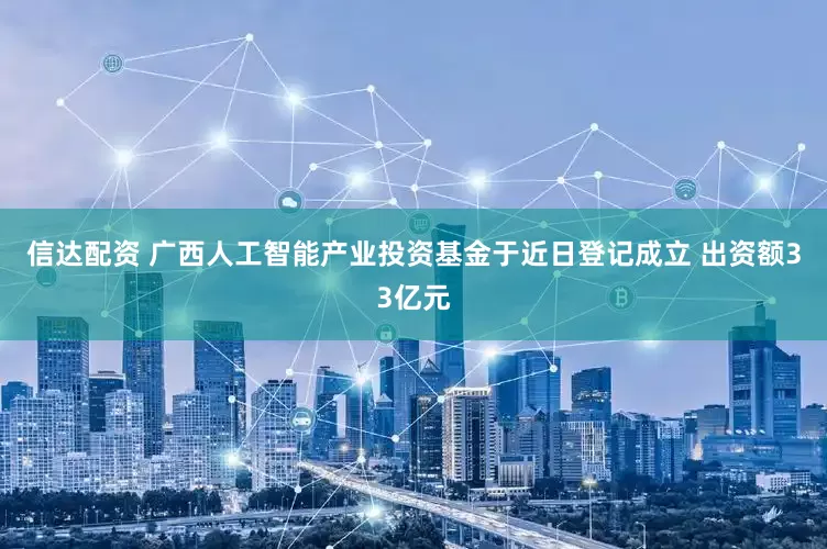 信达配资 广西人工智能产业投资基金于近日登记成立 出资额33亿元