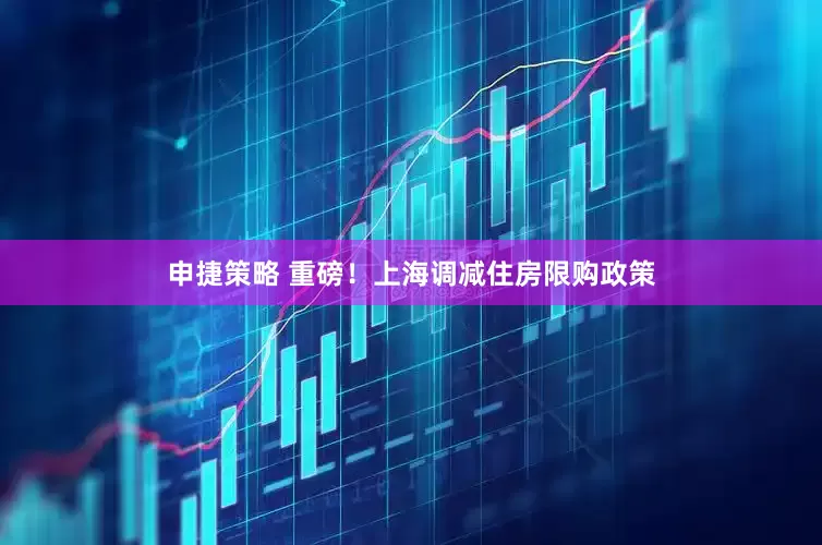 申捷策略 重磅！上海调减住房限购政策