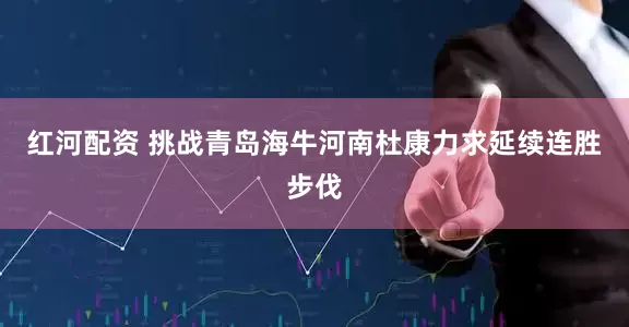 红河配资 挑战青岛海牛河南杜康力求延续连胜步伐