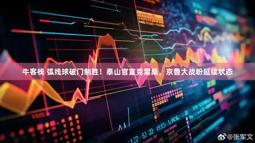 牛客栈 弧线球破门制胜！泰山官宣克雷桑，京鲁大战盼延续状态