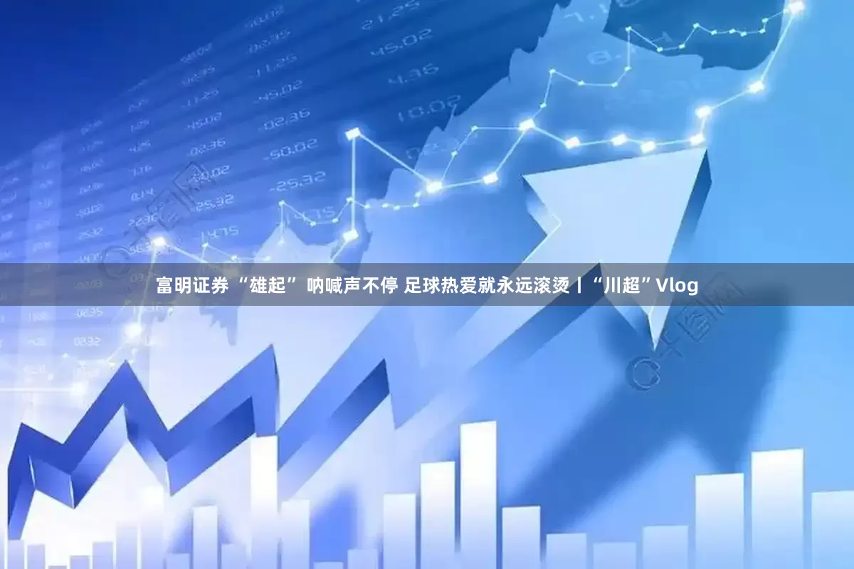 富明证券 “雄起” 呐喊声不停 足球热爱就永远滚烫丨“川超”Vlog