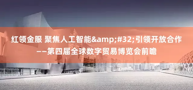 红领金服 聚焦人工智能&#32;引领开放合作——第四届全球数字贸易博览会前瞻