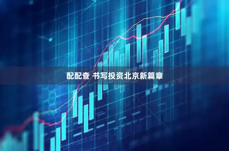配配查 书写投资北京新篇章