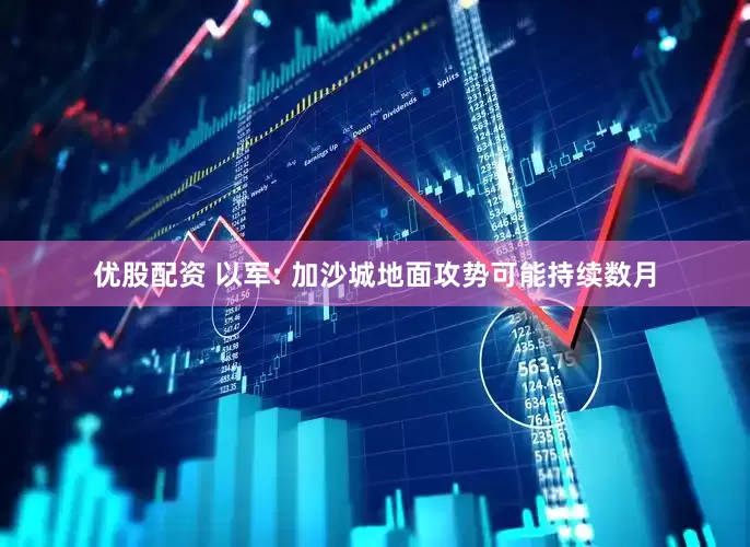 优股配资 以军: 加沙城地面攻势可能持续数月