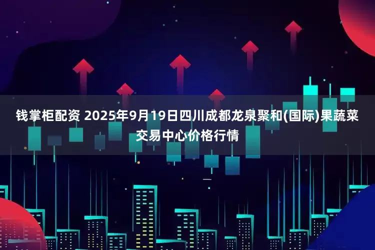 钱掌柜配资 2025年9月19日四川成都龙泉聚和(国际)果蔬菜交易中心价格行情