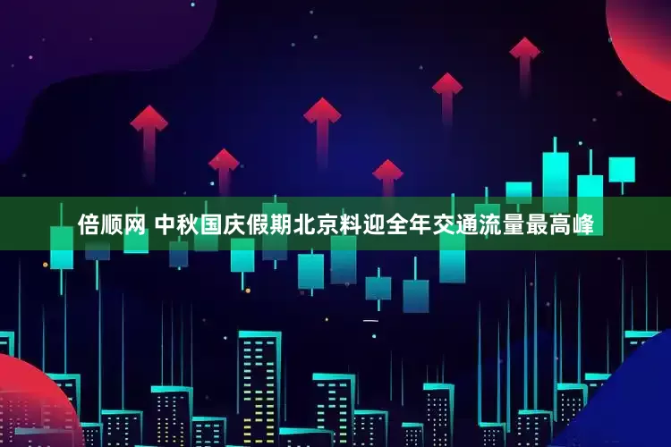 倍顺网 中秋国庆假期北京料迎全年交通流量最高峰