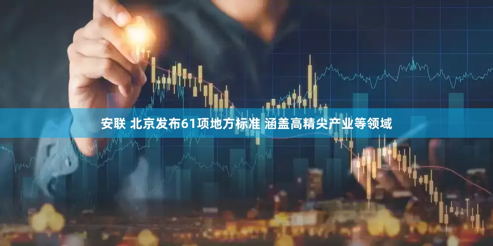 安联 北京发布61项地方标准 涵盖高精尖产业等领域