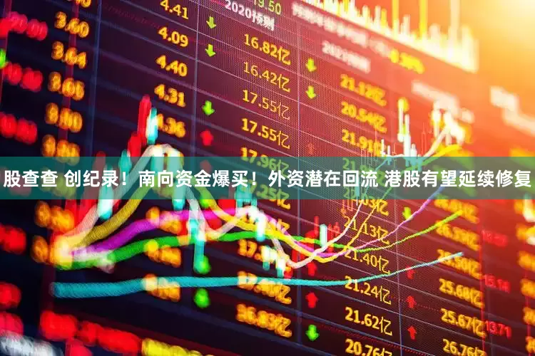 股查查 创纪录！南向资金爆买！外资潜在回流 港股有望延续修复