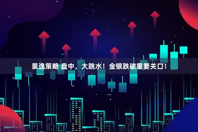 景逸策略 盘中，大跳水！金银跌破重要关口！