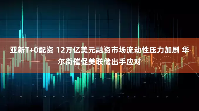 亚新T+0配资 12万亿美元融资市场流动性压力加剧 华尔街催促美联储出手应对