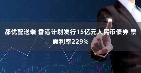 都优配送端 香港计划发行15亿元人民币债券 票面利率229%