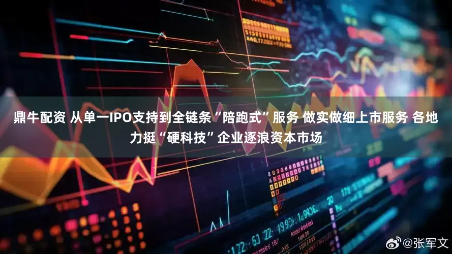 鼎牛配资 从单一IPO支持到全链条“陪跑式”服务 做实做细上市服务 各地力挺“硬科技”企业逐浪资本市场