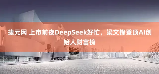 捷元网 上市前夜DeepSeek好忙，梁文锋登顶AI创始人财富榜