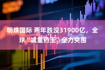 明珠国际 两年跌没31900亿，全球“减重药王”全力突围