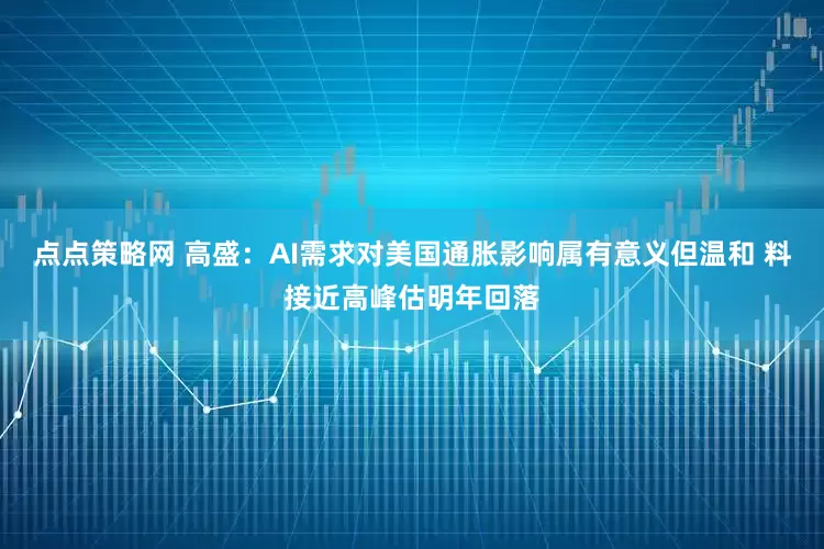 点点策略网 高盛：AI需求对美国通胀影响属有意义但温和 料接近高峰估明年回落